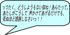 っつたく、どうしようもない奴ね！あんたって。 あたしがこうして 声かけてあげるだけでも、  死ぬほど感謝しなさいっ！！  